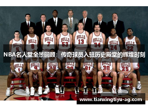 NBA名人堂全景回顾：传奇球员入驻历史殿堂的辉煌时刻