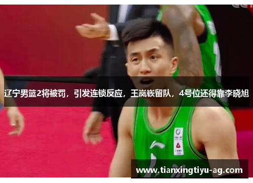辽宁男篮2将被罚，引发连锁反应，王岚嵚留队，4号位还得靠李晓旭
